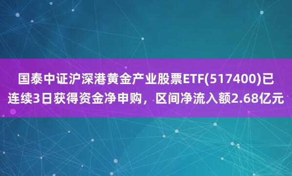 国泰中证沪深港黄金产业股票ETF(517400)已连续3日获得资金净申购，区间净流入额2.68亿元