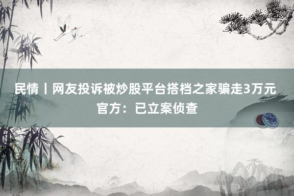 民情丨网友投诉被炒股平台搭档之家骗走3万元 官方：已立案侦查