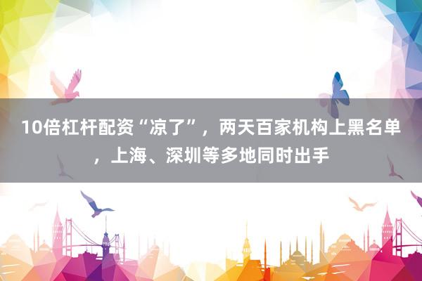 10倍杠杆配资“凉了”，两天百家机构上黑名单，上海、深圳等多地同时出手