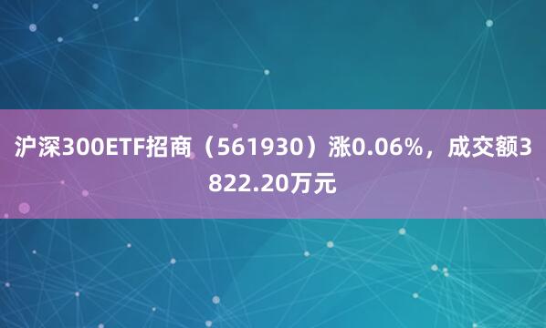 沪深300ETF招商（561930）涨0.06%，成交额3822.20万元