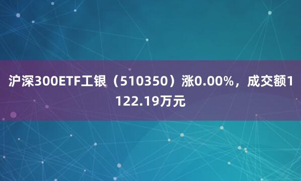 沪深300ETF工银（510350）涨0.00%，成交额1122.19万元