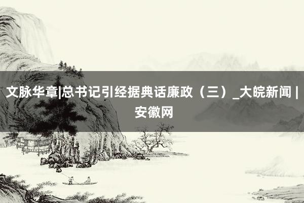 文脉华章|总书记引经据典话廉政（三）_大皖新闻 | 安徽网