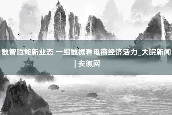 数智赋能新业态 一组数据看电商经济活力_大皖新闻 | 安徽网