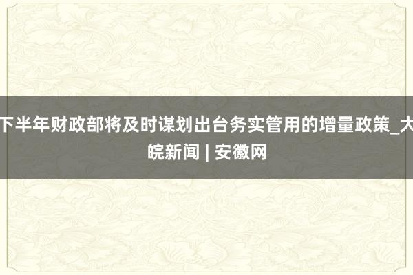 下半年财政部将及时谋划出台务实管用的增量政策_大皖新闻 | 安徽网
