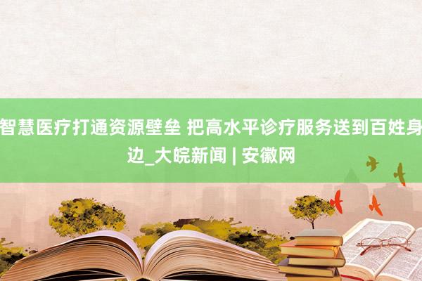 智慧医疗打通资源壁垒 把高水平诊疗服务送到百姓身边_大皖新闻 | 安徽网