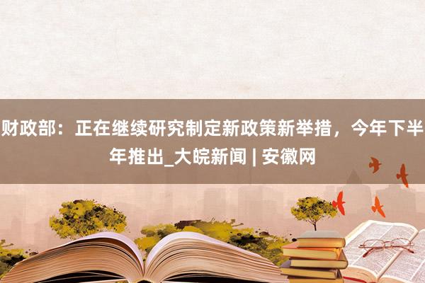 财政部：正在继续研究制定新政策新举措，今年下半年推出_大皖新闻 | 安徽网
