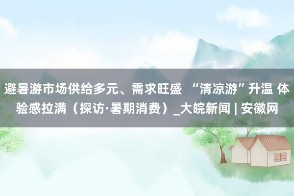 避暑游市场供给多元、需求旺盛  “清凉游”升温 体验感拉满（探访·暑期消费）_大皖新闻 | 安徽网