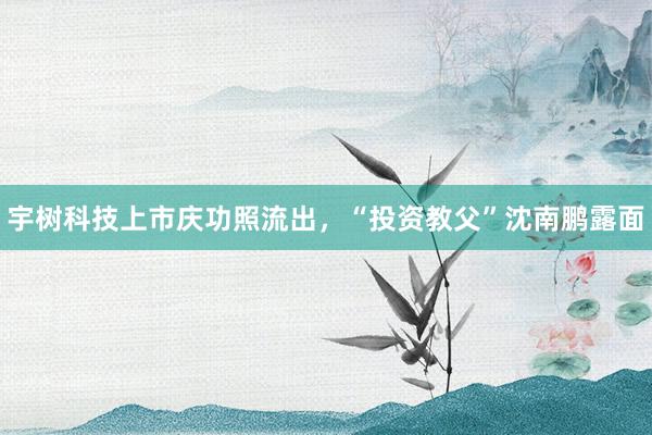 宇树科技上市庆功照流出，“投资教父”沈南鹏露面