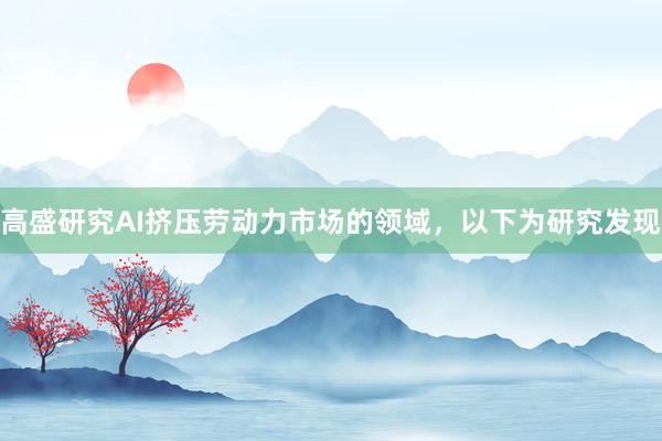 高盛研究AI挤压劳动力市场的领域，以下为研究发现