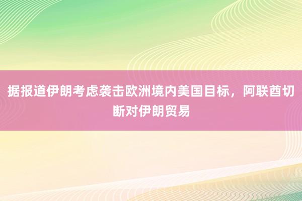 据报道伊朗考虑袭击欧洲境内美国目标，阿联酋切断对伊朗贸易