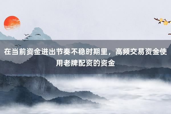 在当前资金进出节奏不稳时期里，高频交易资金使用老牌配资的资金