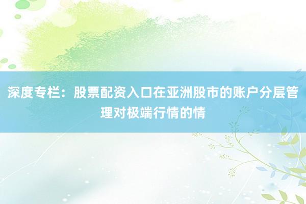深度专栏：股票配资入口在亚洲股市的账户分层管理对极端行情的情