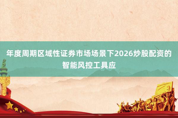 年度周期区域性证券市场场景下2026炒股配资的智能风控工具应
