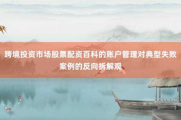 跨境投资市场股票配资百科的账户管理对典型失败案例的反向拆解观