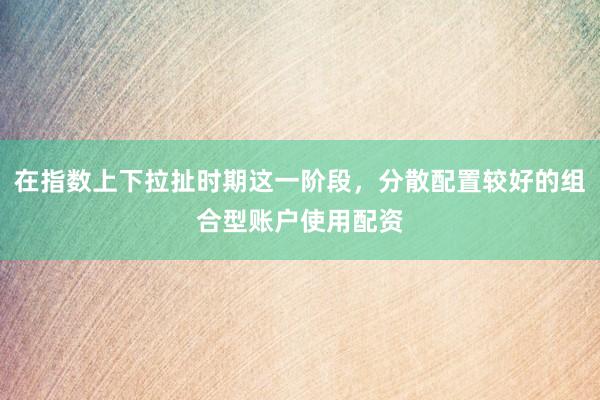 在指数上下拉扯时期这一阶段，分散配置较好的组合型账户使用配资