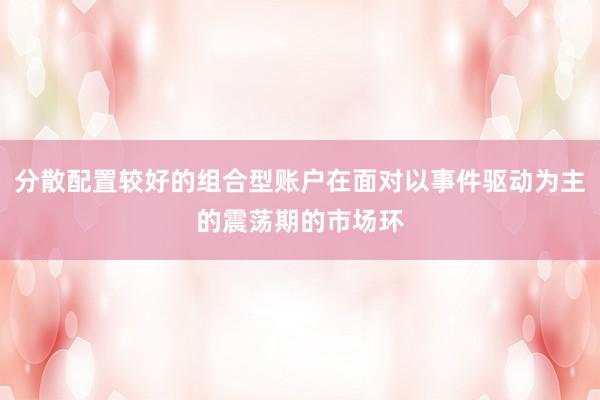 分散配置较好的组合型账户在面对以事件驱动为主的震荡期的市场环