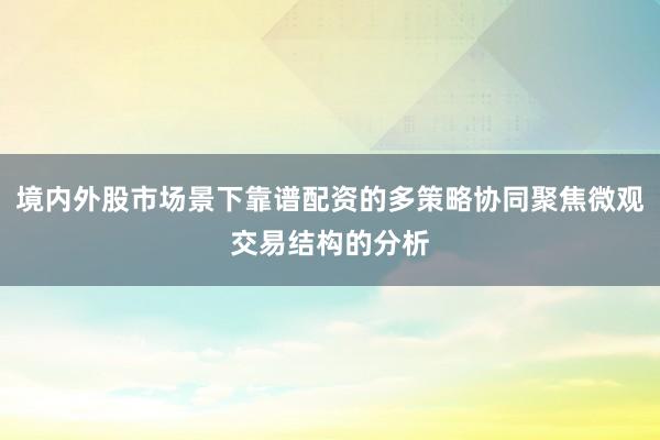 境内外股市场景下靠谱配资的多策略协同聚焦微观交易结构的分析