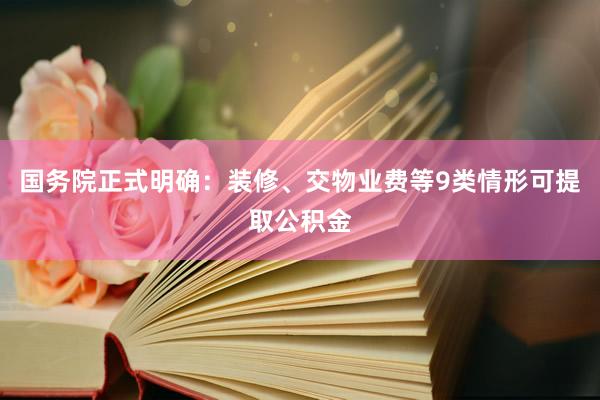 国务院正式明确：装修、交物业费等9类情形可提取公积金