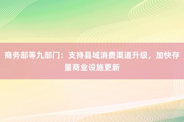 商务部等九部门：支持县域消费渠道升级，加快存量商业设施更新