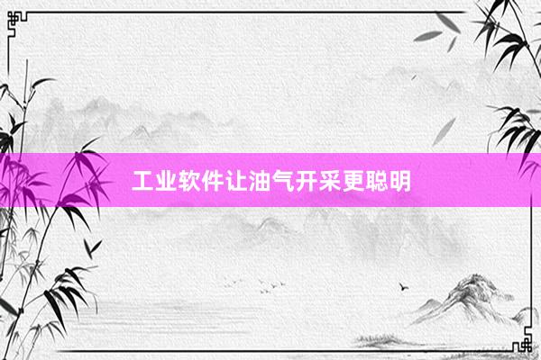 工业软件让油气开采更聪明
