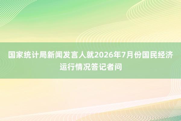 国家统计局新闻发言人就2026年7月份国民经济运行情况答记者问