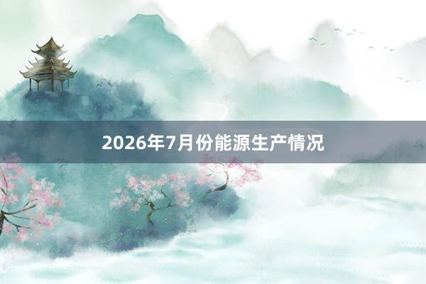 2026年7月份能源生产情况
