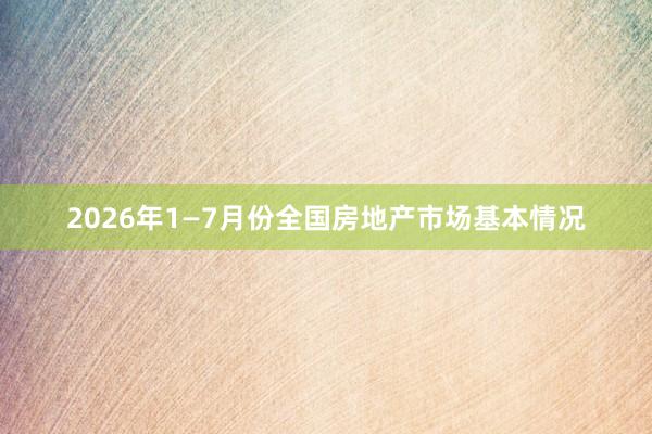2026年1—7月份全国房地产市场基本情况