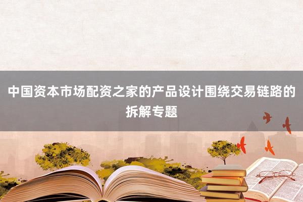 中国资本市场配资之家的产品设计围绕交易链路的拆解专题
