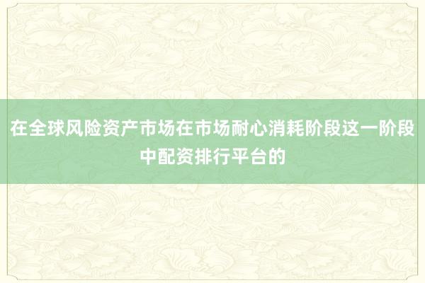 在全球风险资产市场在市场耐心消耗阶段这一阶段中配资排行平台的