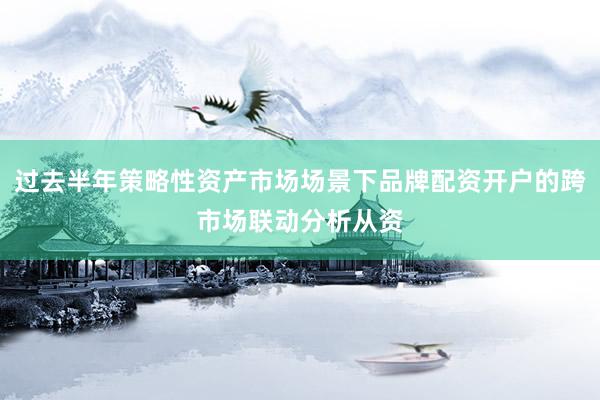 过去半年策略性资产市场场景下品牌配资开户的跨市场联动分析从资