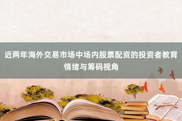 近两年海外交易市场中场内股票配资的投资者教育情绪与筹码视角