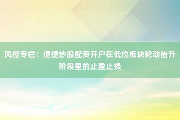 风控专栏：便捷炒股配资开户在低位板块轮动抬升阶段里的止盈止损