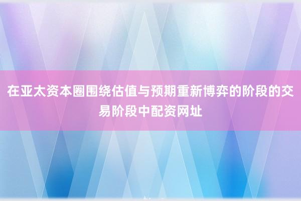 在亚太资本圈围绕估值与预期重新博弈的阶段的交易阶段中配资网址