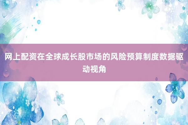 网上配资在全球成长股市场的风险预算制度数据驱动视角