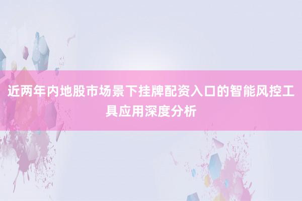 近两年内地股市场景下挂牌配资入口的智能风控工具应用深度分析