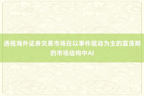 透视海外证券交易市场在以事件驱动为主的震荡期的市场结构中AI