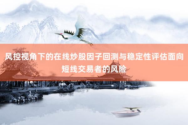风控视角下的在线炒股因子回测与稳定性评估面向短线交易者的风险