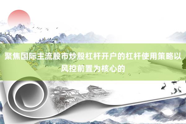 聚焦国际主流股市炒股杠杆开户的杠杆使用策略以风控前置为核心的