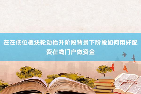 在在低位板块轮动抬升阶段背景下阶段如何用好配资在线门户做资金