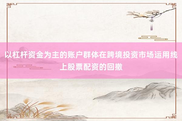 以杠杆资金为主的账户群体在跨境投资市场运用线上股票配资的回撤