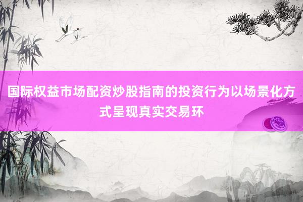 国际权益市场配资炒股指南的投资行为以场景化方式呈现真实交易环