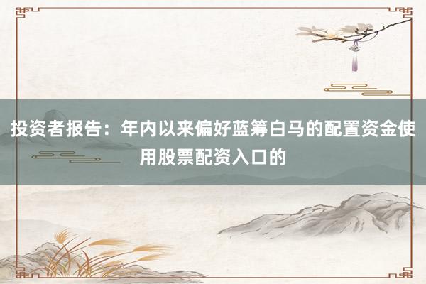 投资者报告:年内以来偏好蓝筹白马的配置资金使用股票配资入口的