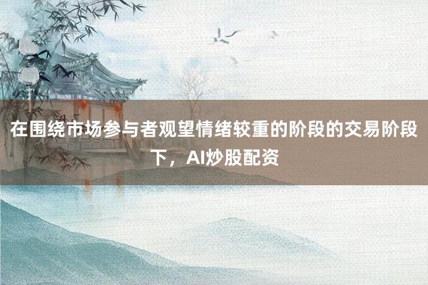 在围绕市场参与者观望情绪较重的阶段的交易阶段下，AI炒股配资