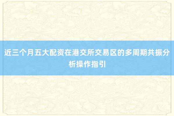 近三个月五大配资在港交所交易区的多周期共振分析操作指引