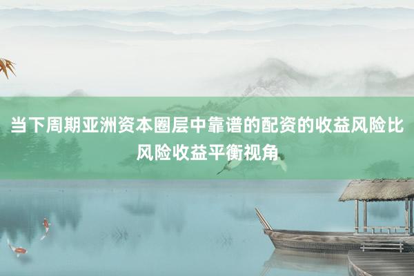 当下周期亚洲资本圈层中靠谱的配资的收益风险比风险收益平衡视角