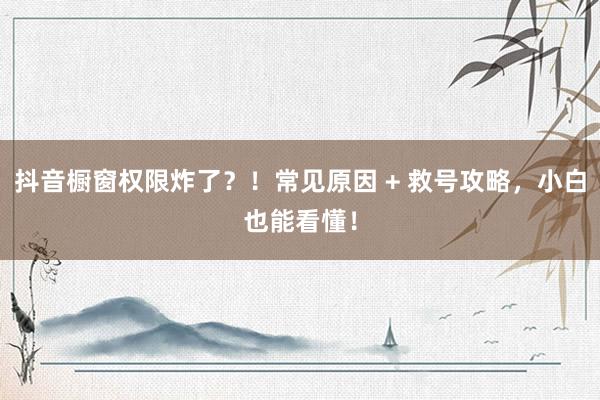 抖音橱窗权限炸了？！常见原因 + 救号攻略，小白也能看懂！