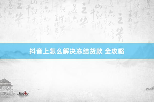 抖音上怎么解决冻结货款 全攻略