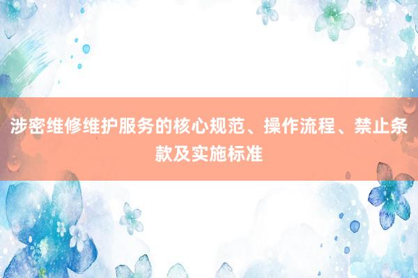 涉密维修维护服务的核心规范、操作流程、禁止条款及实施标准