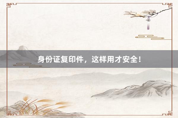 身份证复印件，这样用才安全！