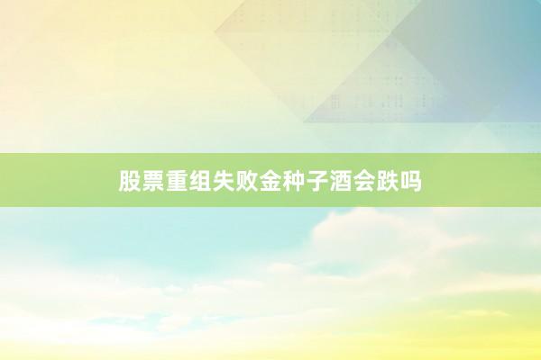 股票重组失败金种子酒会跌吗